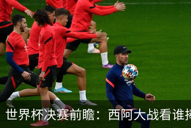 世界杯决赛前瞻：西阿大战看谁捧大力神杯 一人冲击历史神迹