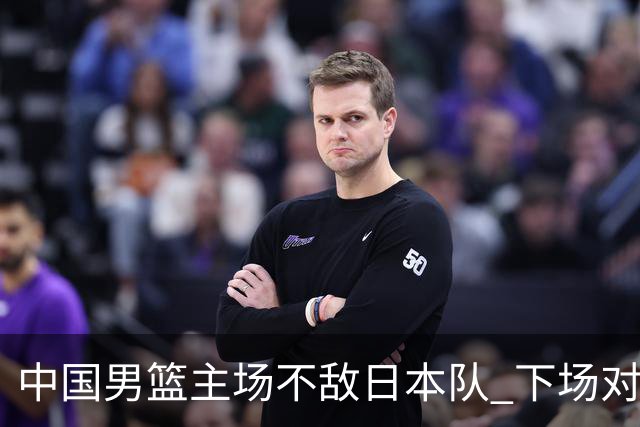 中国男篮主场不敌日本队 下场对阵中国台北队