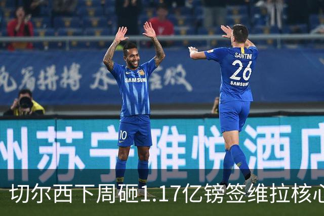 切尔西下周砸1.17亿镑签维拉核心 阿森纳头号目标被截胡