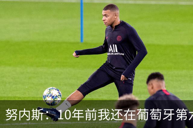 努内斯：10年前我还在葡萄牙第六级别联赛，如今与C罗共事很荣幸