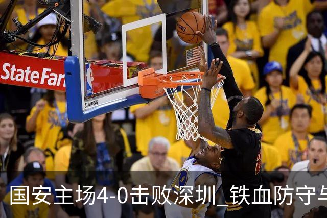 国安主场4-0击败深圳 铁血防守与华丽进攻诠释国安精神