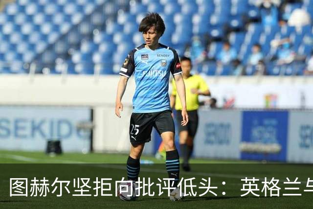 图赫尔坚拒向批评低头：英格兰与西班牙阿根廷仍有差距，但追赶永不停止