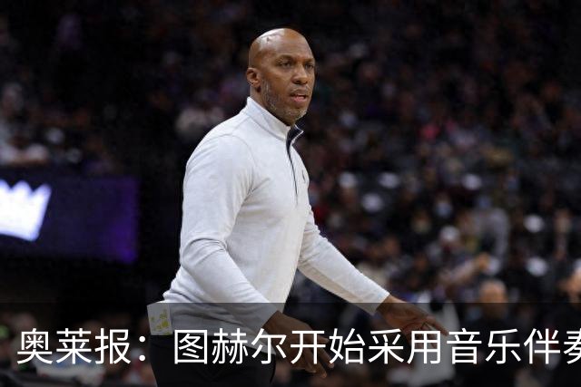 奥莱报：图赫尔开始采用音乐伴奏训练，为球队营造气氛并激发斗志