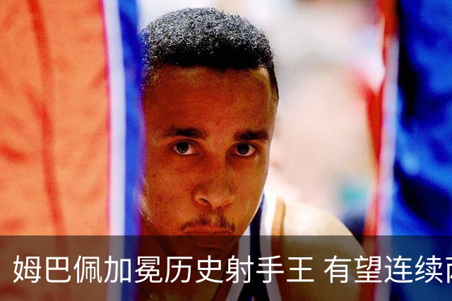 姆巴佩加冕历史射手王 有望连续两届世界杯斩获金靴