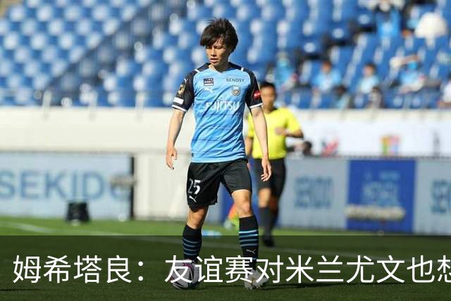 姆希塔良：友谊赛对米兰尤文也想取胜；世界杯比赛我看得不多