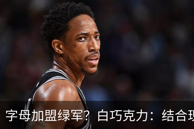 字母加盟绿军？白巧克力：结合现有打法 我更愿意保留双探花组合
