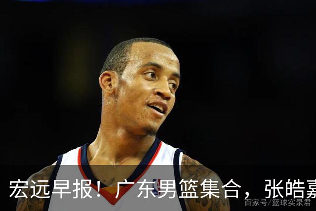 宏远早报！广东男篮集合，张皓嘉归队，徐杰美国特训，胡明轩杜润旺养伤，主教练未见身影！