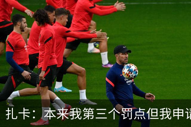 扎卡：本来我第三个罚点但我申请第一个上，这是队长该有的担当