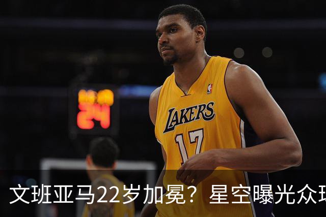 文班亚马22岁加冕？星空曝光众球星首冠年龄
