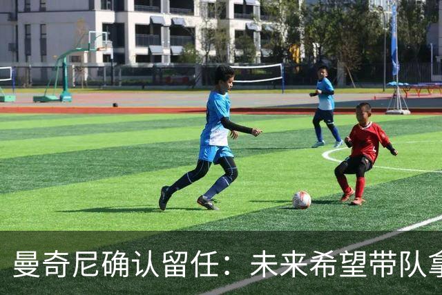 曼奇尼确认留任：未来希望带队拿世界杯冠军