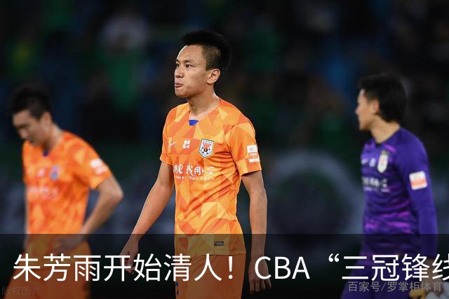 朱芳雨开始清人！CBA“三冠锋线”退出广东队，顶薪加盟同曦男篮