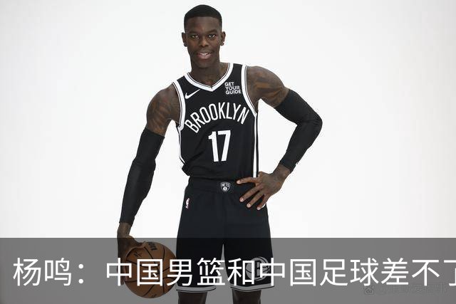杨鸣：中国男篮和中国足球差不了太多，没有气场，失去了绝对优势