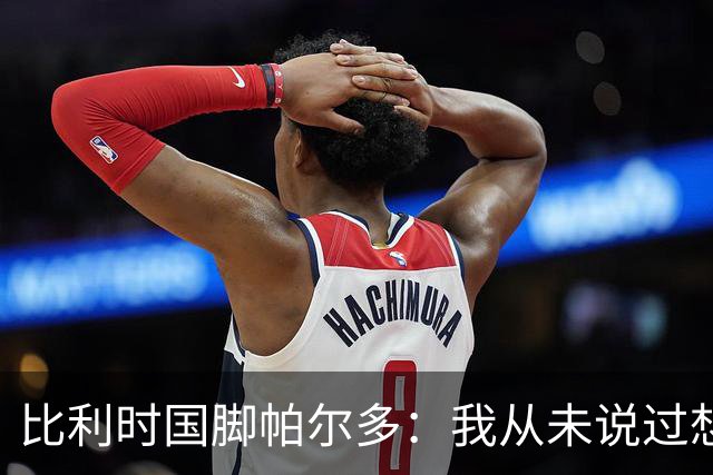比利时国脚帕尔多：我从未说过想为西班牙出战，我做出了正确决定