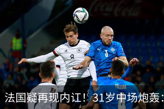法国疑再现内讧！31岁中场炮轰：不能接受某些队友的表现 太丢人了