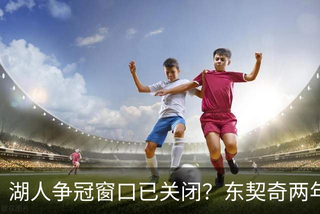 湖人争冠窗口已关闭？东契奇两年后或将闹离队