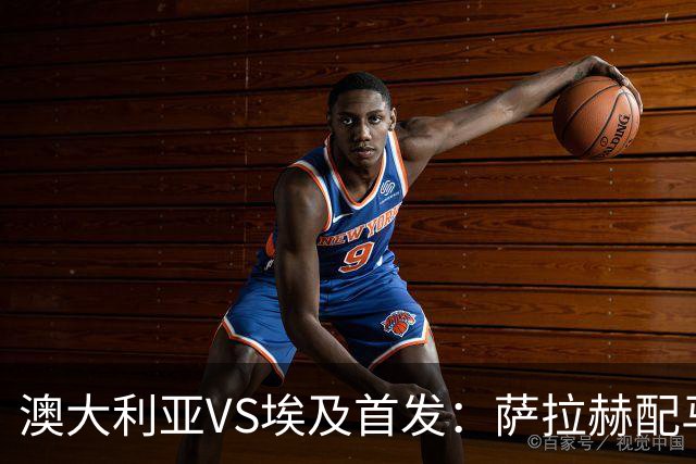 澳大利亚VS埃及首发：萨拉赫配马尔穆什 伊兰昆达应战