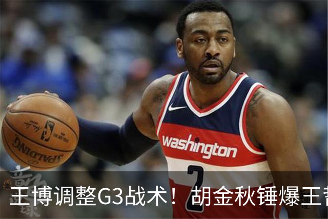 王博调整G3战术！胡金秋锤爆王哲林 布朗继续无限开火 孙铭徽被调整