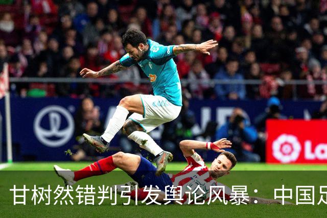 甘树然错判引发舆论风暴：中国足球裁判的专业底线在哪里？