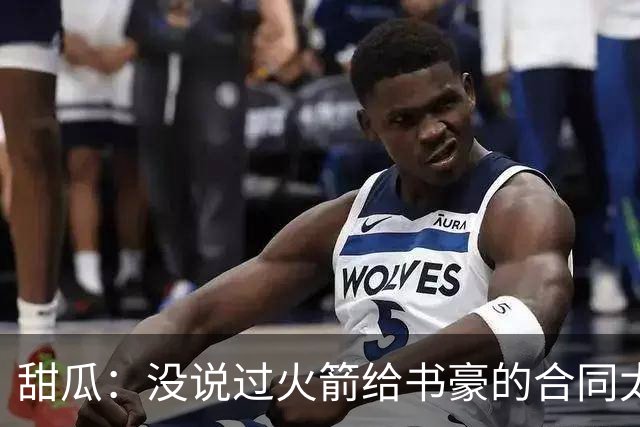 甜瓜：没说过火箭给书豪的合同太离谱 离谱的是从500万跳到1500万