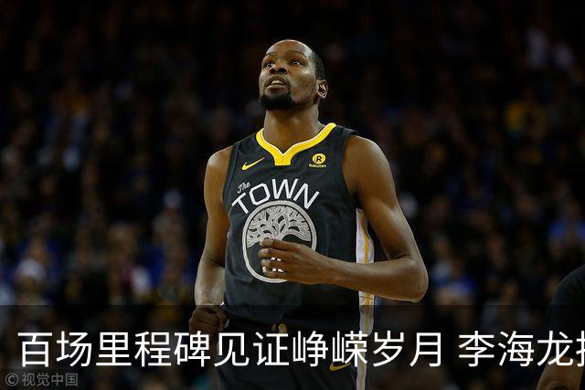 百场里程碑见证峥嵘岁月 李海龙拼搏诠释职业精神