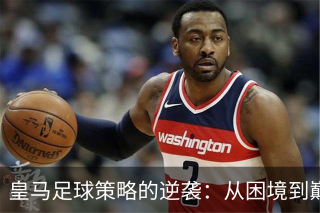 皇马足球策略的逆袭：从困境到巅峰的转变