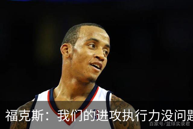 福克斯：我们的进攻执行力没问题 就算投不进也不该改变打法