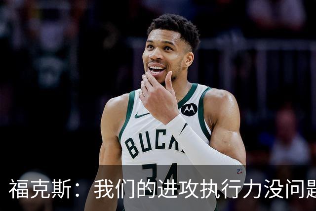 福克斯：我们的进攻执行力没问题 就算投不进也不该改变打法