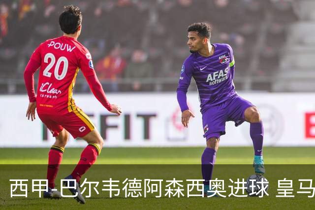 西甲-巴尔韦德阿森西奥进球 皇马2-0奥萨苏纳