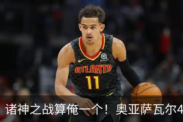 诸神之战算俺一个！奥亚萨瓦尔4球1助入局 斗牛新高？