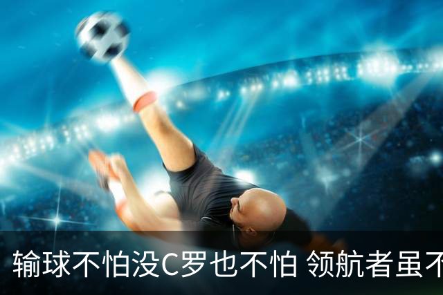 输球不怕没C罗也不怕 领航者虽不在葡萄牙未来仍可期