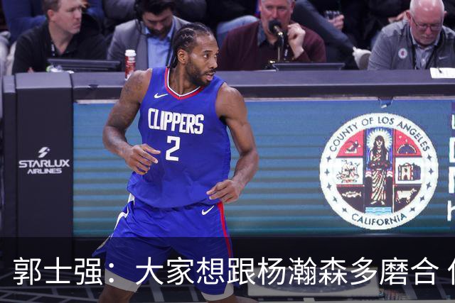 郭士强：大家想跟杨瀚森多磨合 他每场比赛都是对手重点要防的人