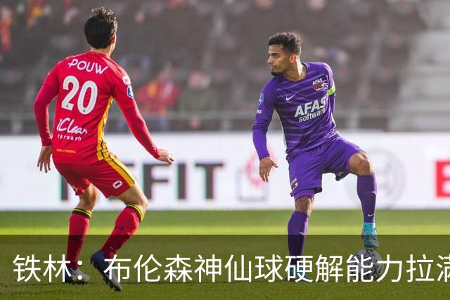 铁林：布伦森神仙球硬解能力拉满 关键时刻稳定性堪比亚历山大