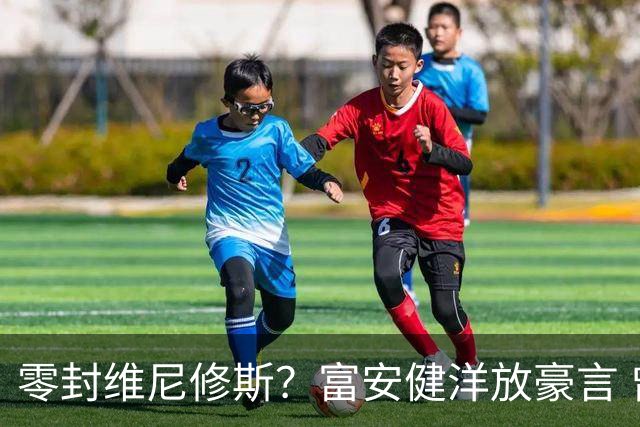 零封维尼修斯？富安健洋放豪言 曾成功防住萨拉赫孙兴慜