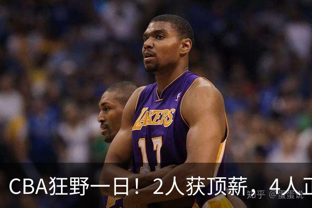 CBA狂野一日！2人获顶薪，4人正式签约，徐杰、赵继伟陷交易流言