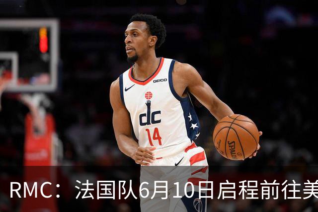 RMC：法国队6月10日启程前往美国，在应对高温方面做了细致安排